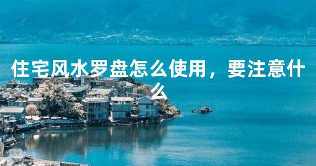 住宅风水罗盘怎么使用，要注意什么