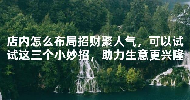 店内怎么布局招财聚人气，可以试试这三个小妙招，助力生意更兴隆