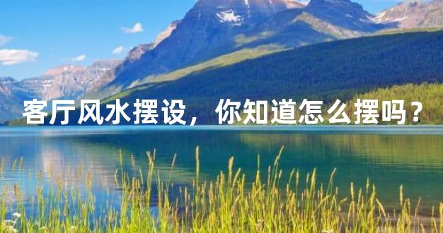 客厅风水摆设，你知道怎么摆吗？