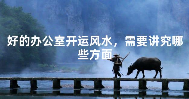 好的办公室开运风水，需要讲究哪些方面