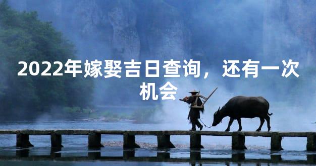 2022年嫁娶吉日查询，还有一次机会