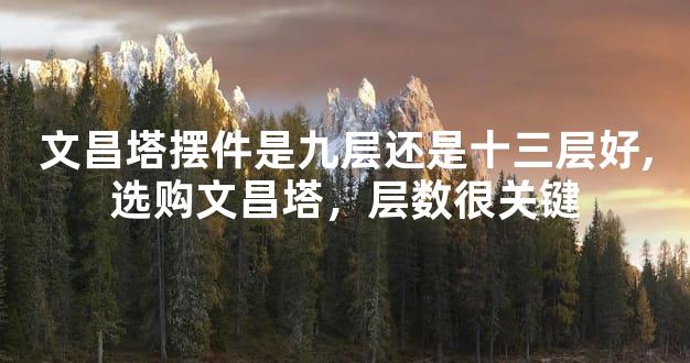 文昌塔摆件是九层还是十三层好,选购文昌塔，层数很关键