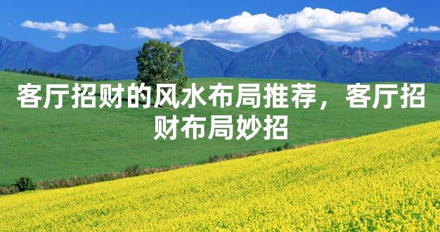 客厅招财的风水布局推荐，客厅招财布局妙招