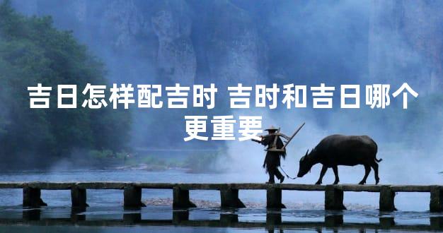 吉日怎样配吉时 吉时和吉日哪个更重要