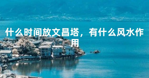 什么时间放文昌塔，有什么风水作用