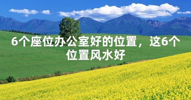 6个座位办公室好的位置，这6个位置风水好