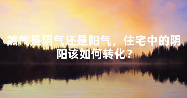 煞气是阴气还是阳气，住宅中的阴阳该如何转化？
