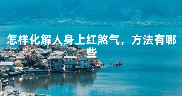 怎样化解人身上红煞气，方法有哪些