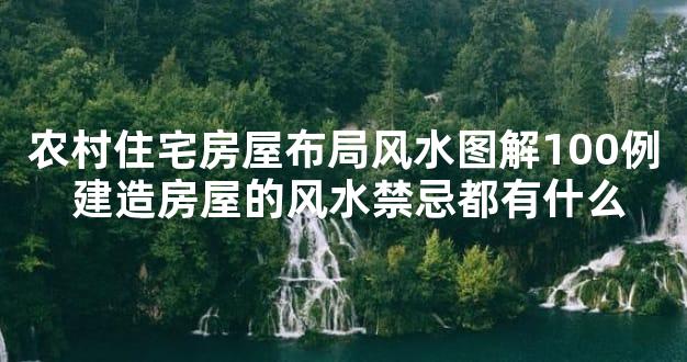 农村住宅房屋布局风水图解100例 建造房屋的风水禁忌都有什么