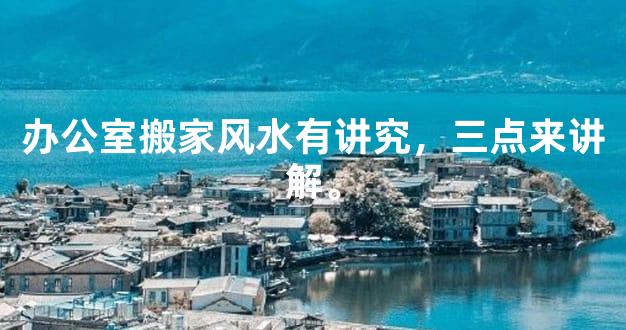 办公室搬家风水有讲究，三点来讲解。