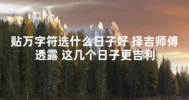 贴万字符选什么日子好 择吉师傅透露 这几个日子更吉利