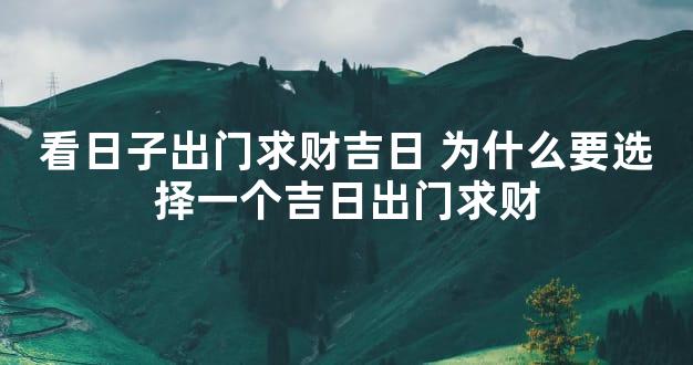 看日子出门求财吉日 为什么要选择一个吉日出门求财