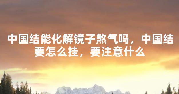 中国结能化解镜子煞气吗，中国结要怎么挂，要注意什么