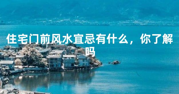 住宅门前风水宜忌有什么，你了解吗