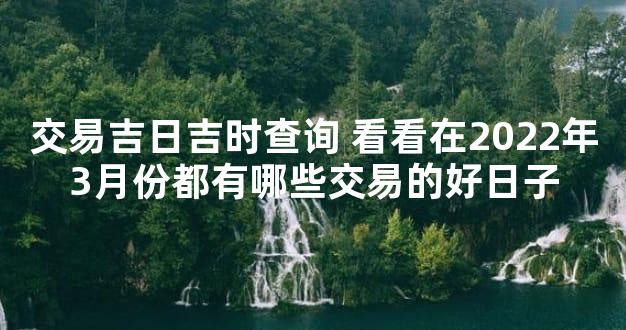 交易吉日吉时查询 看看在2022年3月份都有哪些交易的好日子