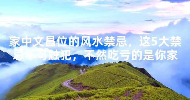 家中文昌位的风水禁忌，这5大禁忌不可触犯，不然吃亏的是你家