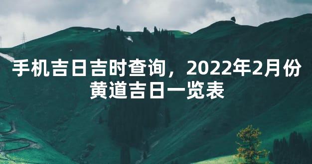 手机吉日吉时查询，2022年2月份黄道吉日一览表