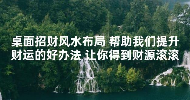 桌面招财风水布局 帮助我们提升财运的好办法 让你得到财源滚滚