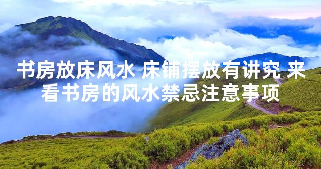 书房放床风水 床铺摆放有讲究 来看书房的风水禁忌注意事项