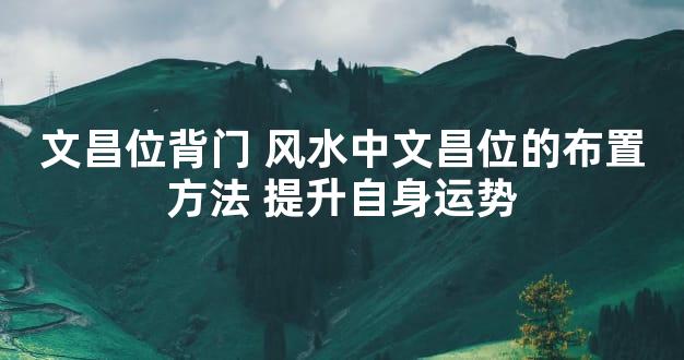 文昌位背门 风水中文昌位的布置方法 提升自身运势
