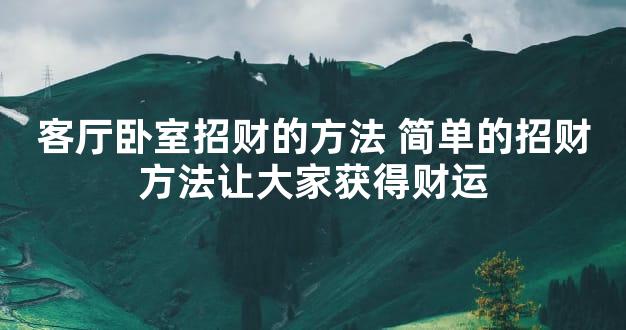 客厅卧室招财的方法 简单的招财方法让大家获得财运