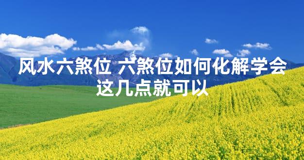 风水六煞位 六煞位如何化解学会这几点就可以