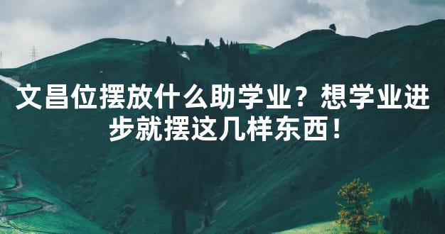 文昌位摆放什么助学业？想学业进步就摆这几样东西！