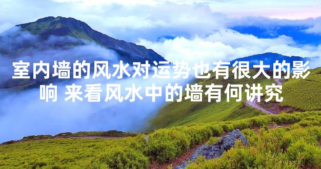 室内墙的风水对运势也有很大的影响 来看风水中的墙有何讲究