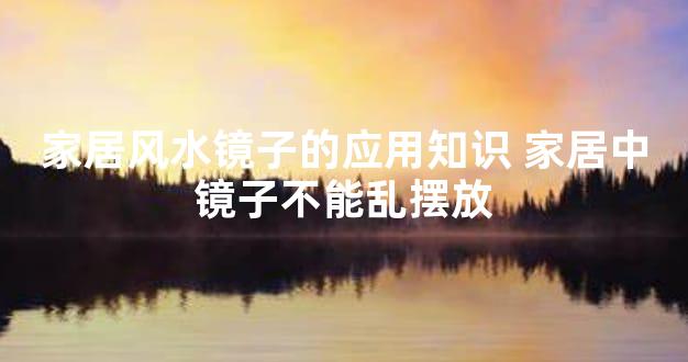 家居风水镜子的应用知识 家居中镜子不能乱摆放