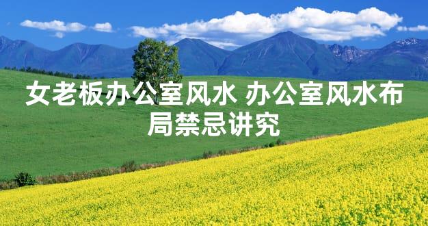 女老板办公室风水 办公室风水布局禁忌讲究