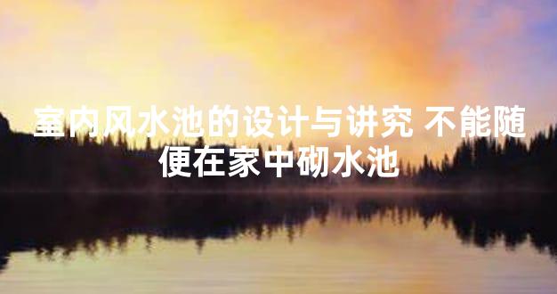 室内风水池的设计与讲究 不能随便在家中砌水池