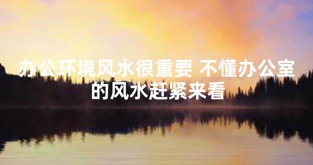 办公环境风水很重要 不懂办公室的风水赶紧来看