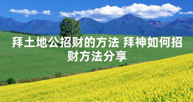 拜土地公招财的方法 拜神如何招财方法分享