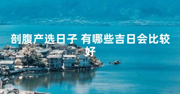 剖腹产选日子 有哪些吉日会比较好