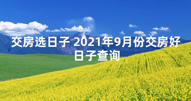 交房选日子 2021年9月份交房好日子查询
