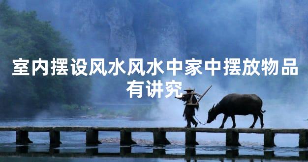 室内摆设风水风水中家中摆放物品有讲究