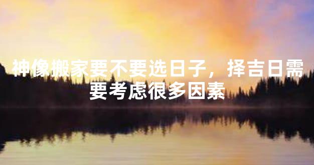神像搬家要不要选日子，择吉日需要考虑很多因素