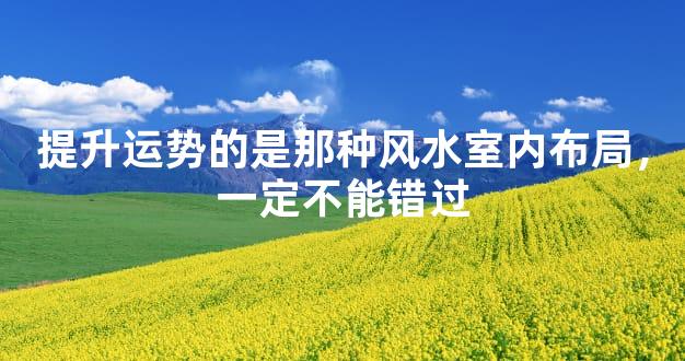提升运势的是那种风水室内布局，一定不能错过
