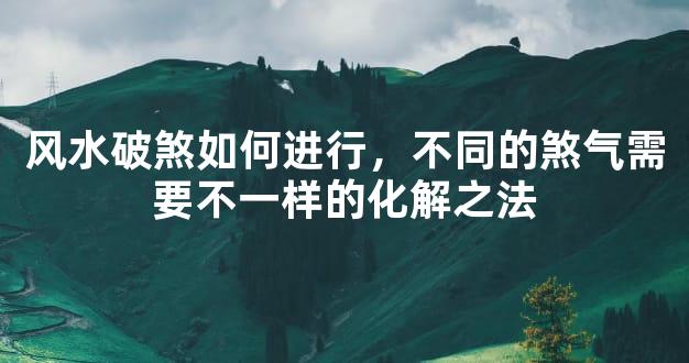 风水破煞如何进行，不同的煞气需要不一样的化解之法