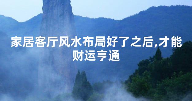 家居客厅风水布局好了之后,才能财运亨通
