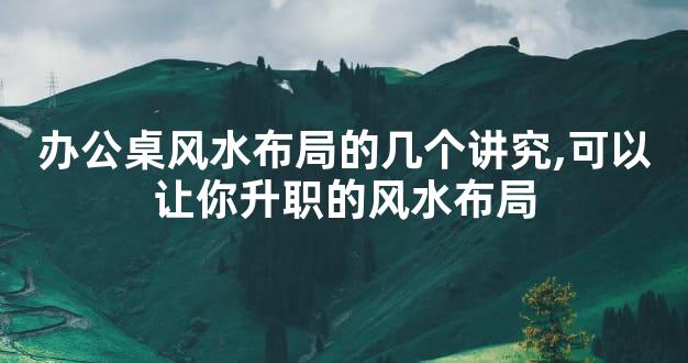 办公桌风水布局的几个讲究,可以让你升职的风水布局