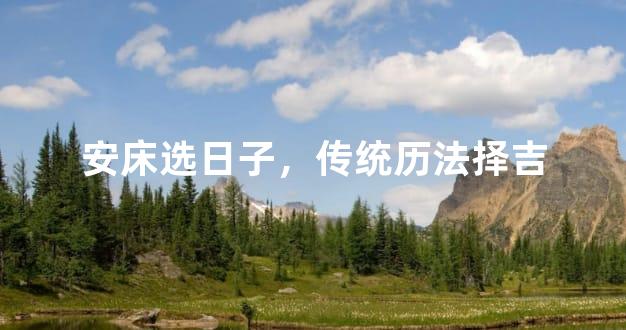 安床选日子，传统历法择吉