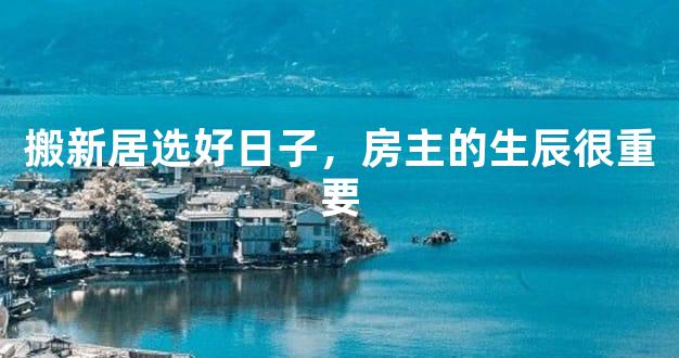 搬新居选好日子，房主的生辰很重要