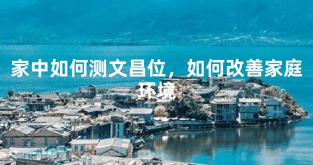 家中如何测文昌位，如何改善家庭环境