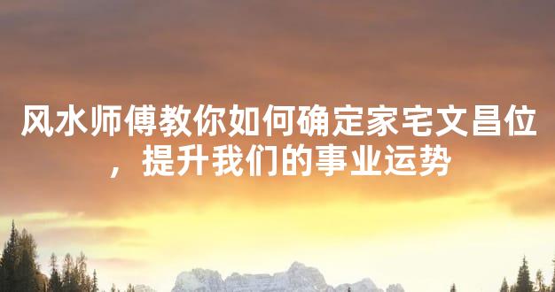 风水师傅教你如何确定家宅文昌位，提升我们的事业运势